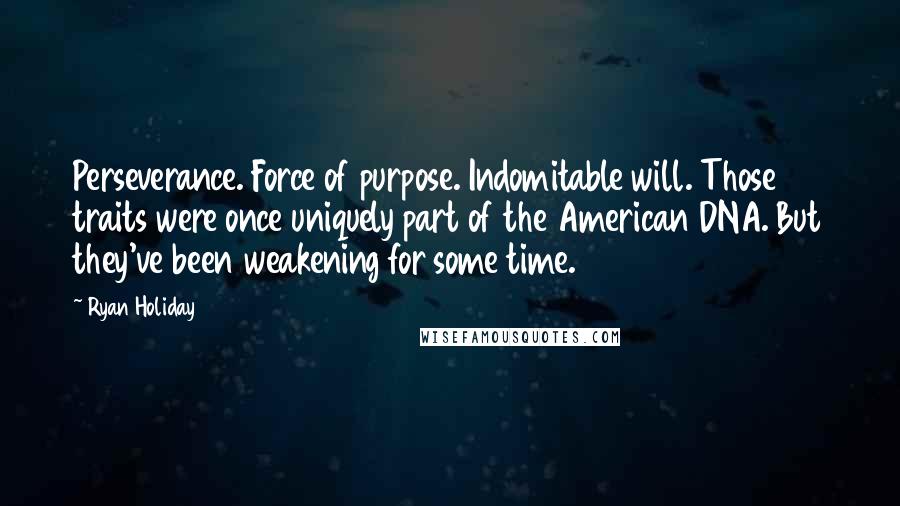 Ryan Holiday Quotes: Perseverance. Force of purpose. Indomitable will. Those traits were once uniquely part of the American DNA. But they've been weakening for some time.