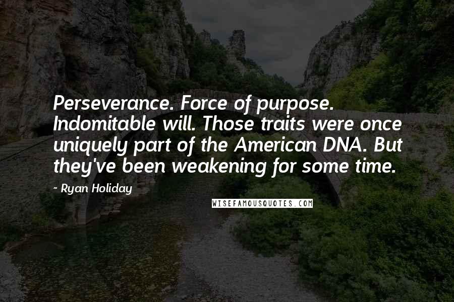 Ryan Holiday Quotes: Perseverance. Force of purpose. Indomitable will. Those traits were once uniquely part of the American DNA. But they've been weakening for some time.