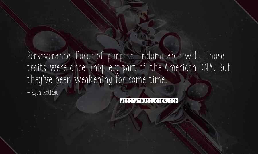 Ryan Holiday Quotes: Perseverance. Force of purpose. Indomitable will. Those traits were once uniquely part of the American DNA. But they've been weakening for some time.