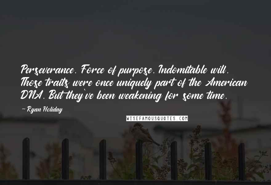 Ryan Holiday Quotes: Perseverance. Force of purpose. Indomitable will. Those traits were once uniquely part of the American DNA. But they've been weakening for some time.