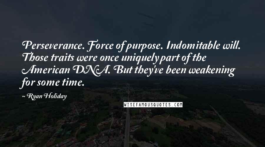Ryan Holiday Quotes: Perseverance. Force of purpose. Indomitable will. Those traits were once uniquely part of the American DNA. But they've been weakening for some time.