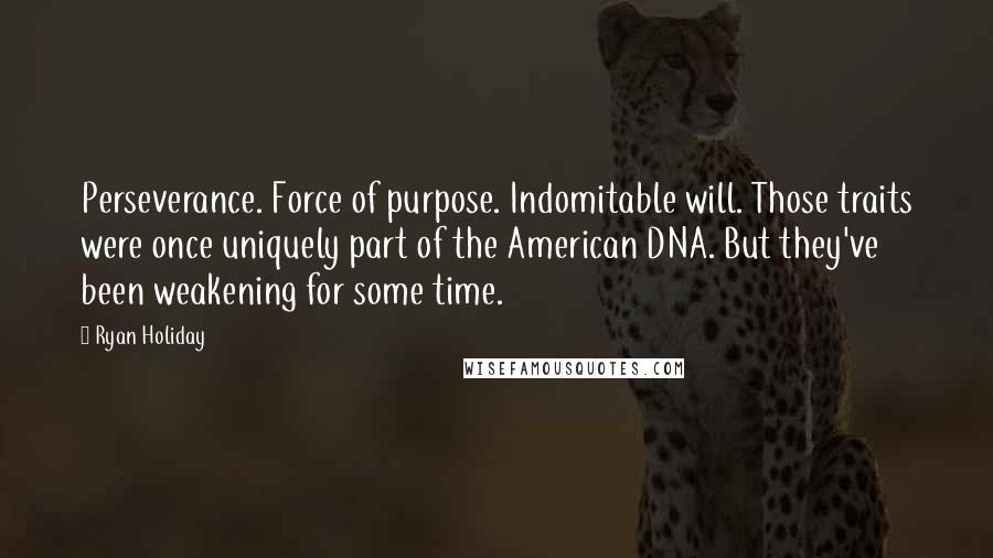Ryan Holiday Quotes: Perseverance. Force of purpose. Indomitable will. Those traits were once uniquely part of the American DNA. But they've been weakening for some time.