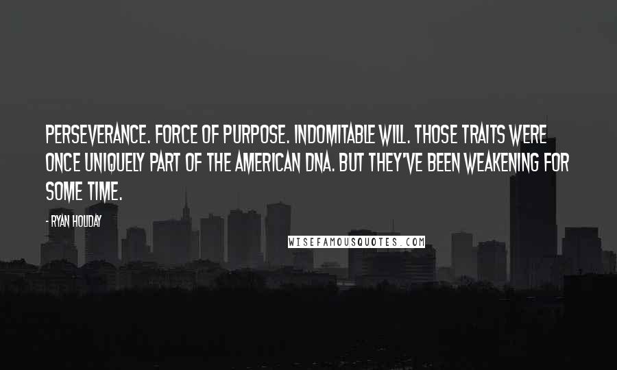Ryan Holiday Quotes: Perseverance. Force of purpose. Indomitable will. Those traits were once uniquely part of the American DNA. But they've been weakening for some time.