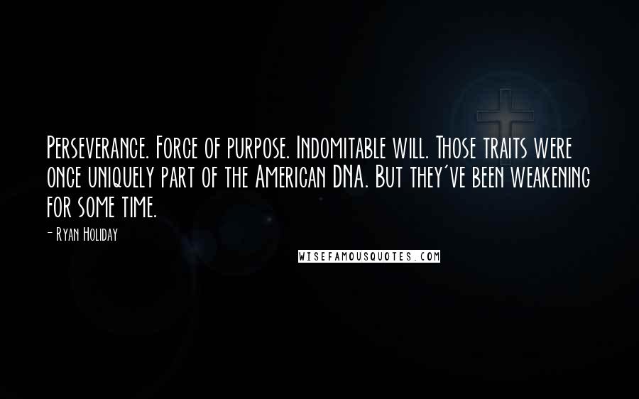 Ryan Holiday Quotes: Perseverance. Force of purpose. Indomitable will. Those traits were once uniquely part of the American DNA. But they've been weakening for some time.