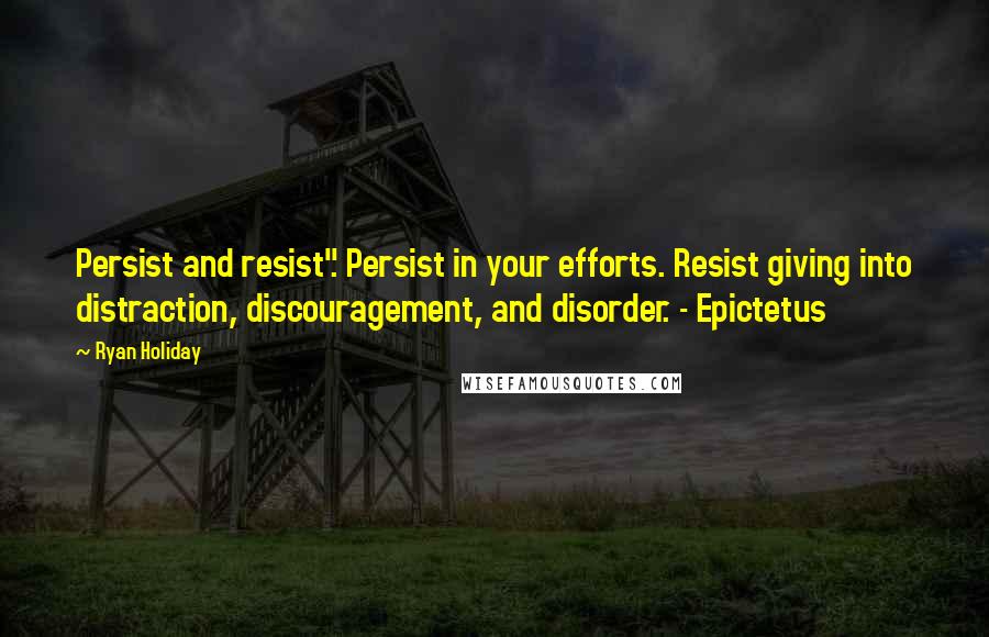 Ryan Holiday Quotes: Persist and resist". Persist in your efforts. Resist giving into distraction, discouragement, and disorder. - Epictetus