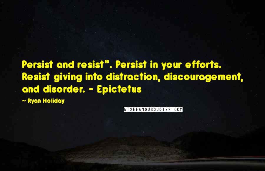 Ryan Holiday Quotes: Persist and resist". Persist in your efforts. Resist giving into distraction, discouragement, and disorder. - Epictetus