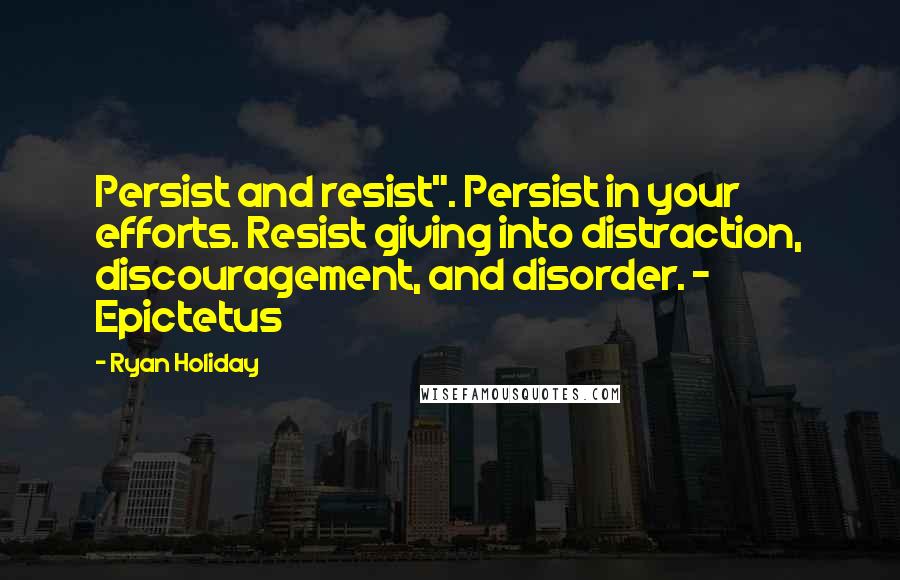 Ryan Holiday Quotes: Persist and resist". Persist in your efforts. Resist giving into distraction, discouragement, and disorder. - Epictetus