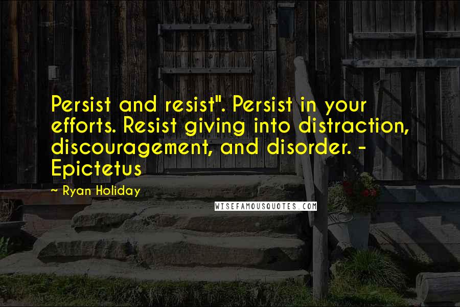 Ryan Holiday Quotes: Persist and resist". Persist in your efforts. Resist giving into distraction, discouragement, and disorder. - Epictetus