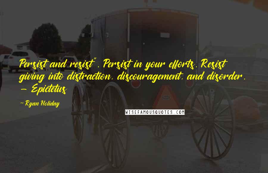 Ryan Holiday Quotes: Persist and resist". Persist in your efforts. Resist giving into distraction, discouragement, and disorder. - Epictetus