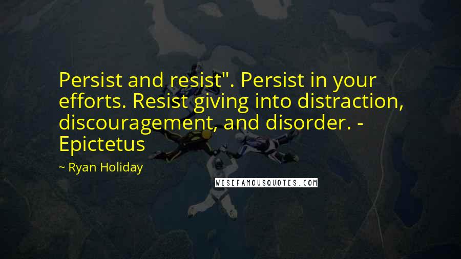 Ryan Holiday Quotes: Persist and resist". Persist in your efforts. Resist giving into distraction, discouragement, and disorder. - Epictetus