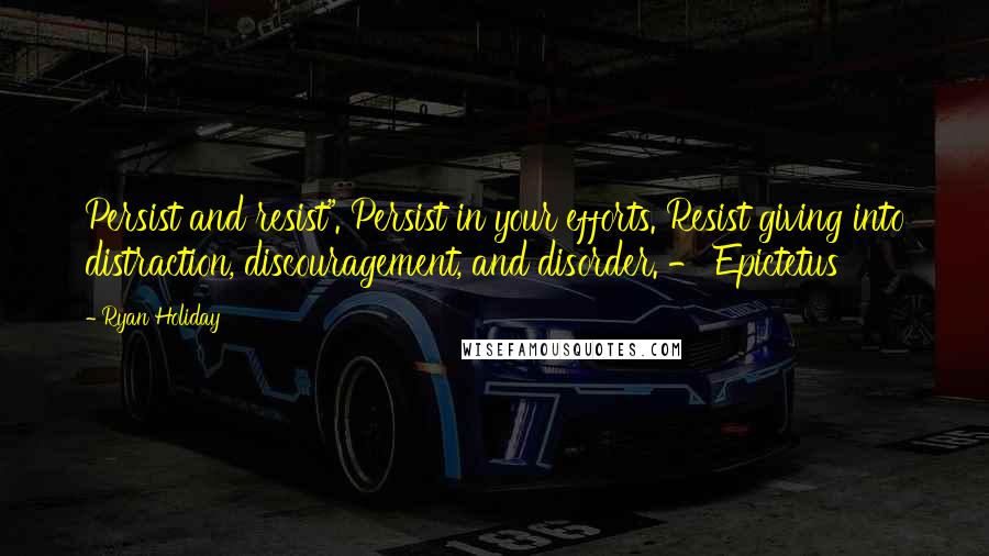 Ryan Holiday Quotes: Persist and resist". Persist in your efforts. Resist giving into distraction, discouragement, and disorder. - Epictetus