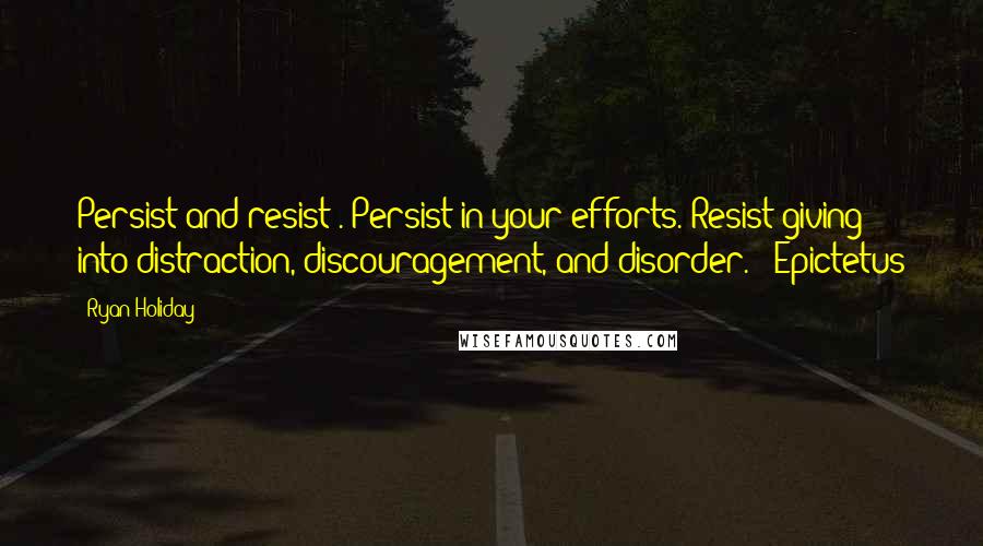 Ryan Holiday Quotes: Persist and resist". Persist in your efforts. Resist giving into distraction, discouragement, and disorder. - Epictetus