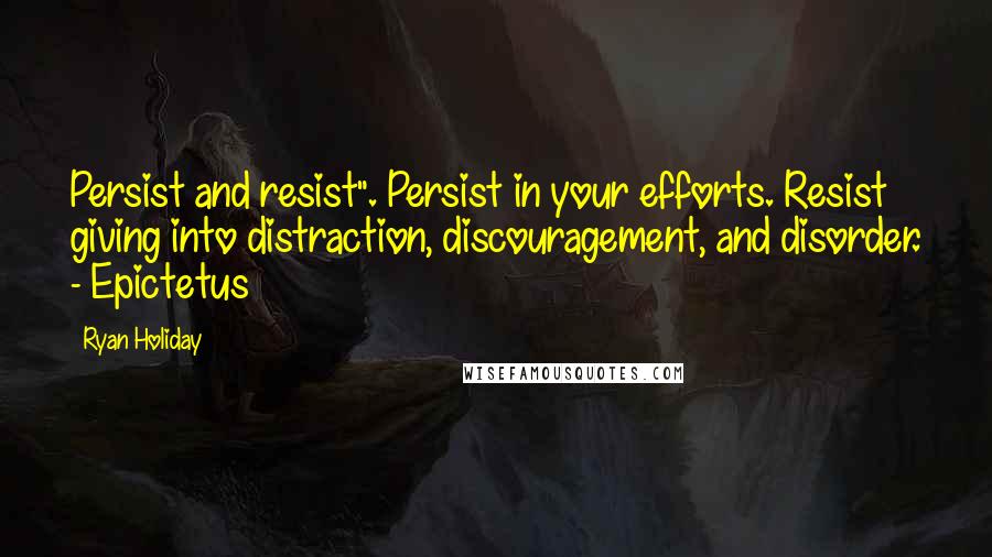 Ryan Holiday Quotes: Persist and resist". Persist in your efforts. Resist giving into distraction, discouragement, and disorder. - Epictetus