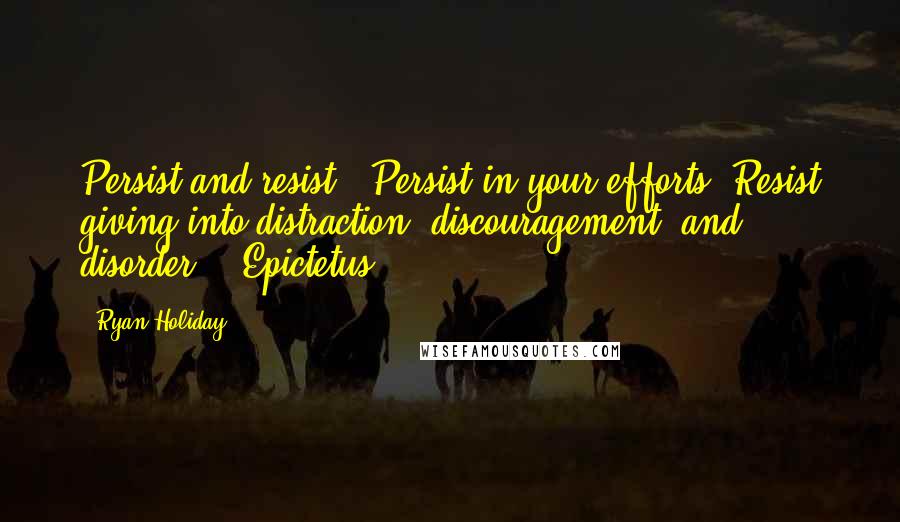 Ryan Holiday Quotes: Persist and resist". Persist in your efforts. Resist giving into distraction, discouragement, and disorder. - Epictetus