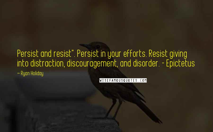 Ryan Holiday Quotes: Persist and resist". Persist in your efforts. Resist giving into distraction, discouragement, and disorder. - Epictetus