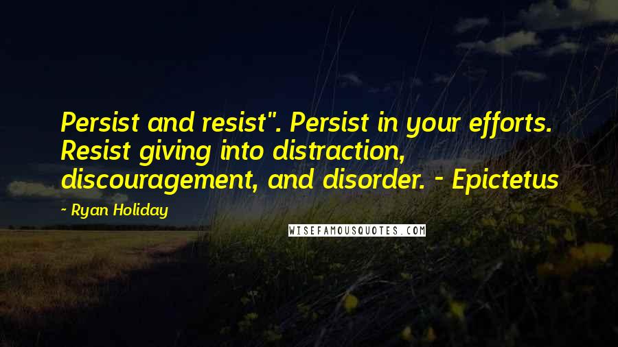 Ryan Holiday Quotes: Persist and resist". Persist in your efforts. Resist giving into distraction, discouragement, and disorder. - Epictetus