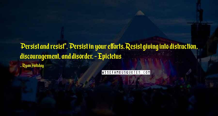 Ryan Holiday Quotes: Persist and resist". Persist in your efforts. Resist giving into distraction, discouragement, and disorder. - Epictetus