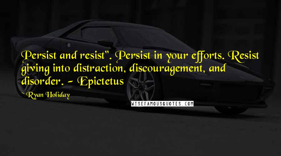 Ryan Holiday Quotes: Persist and resist". Persist in your efforts. Resist giving into distraction, discouragement, and disorder. - Epictetus