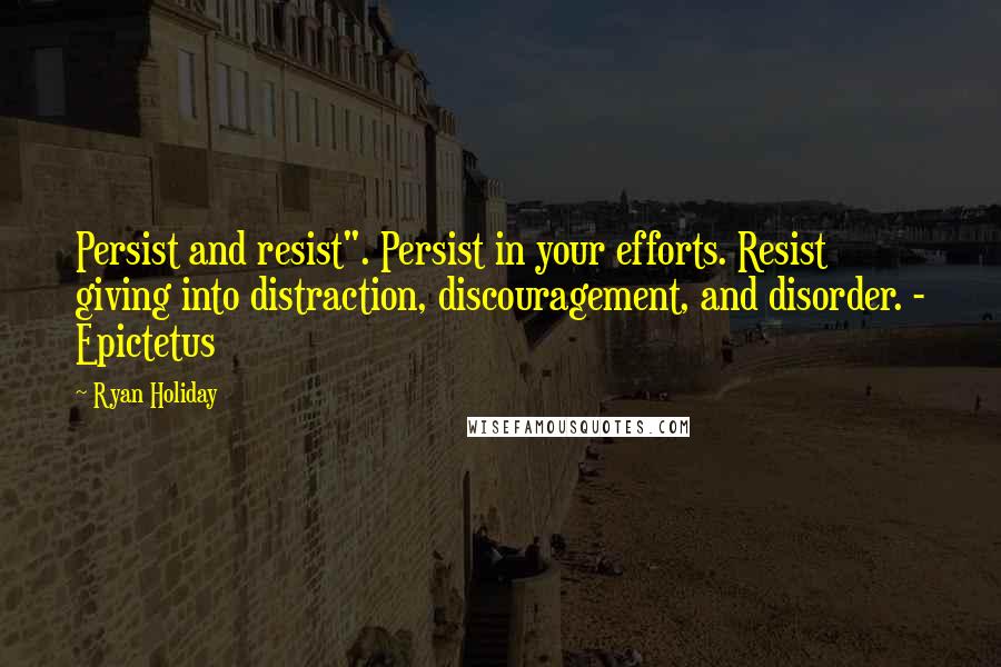 Ryan Holiday Quotes: Persist and resist". Persist in your efforts. Resist giving into distraction, discouragement, and disorder. - Epictetus