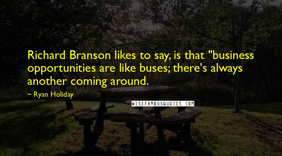 Ryan Holiday Quotes: Richard Branson likes to say, is that "business opportunities are like buses; there's always another coming around.