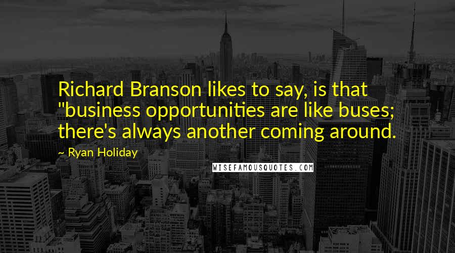 Ryan Holiday Quotes: Richard Branson likes to say, is that "business opportunities are like buses; there's always another coming around.
