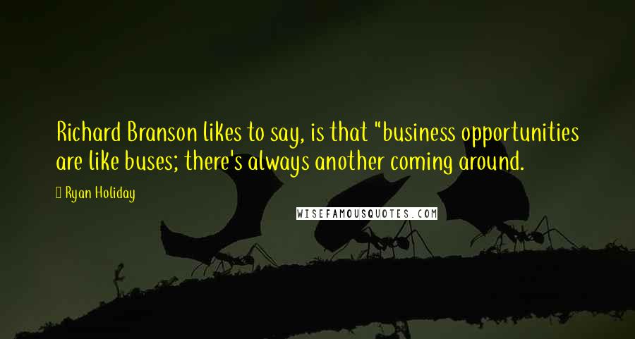 Ryan Holiday Quotes: Richard Branson likes to say, is that "business opportunities are like buses; there's always another coming around.