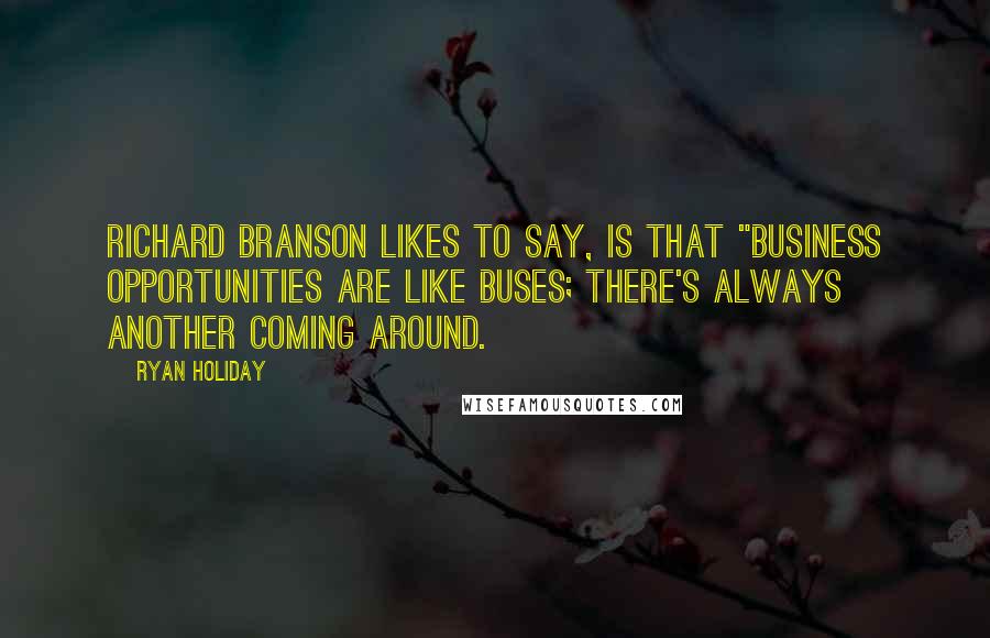 Ryan Holiday Quotes: Richard Branson likes to say, is that "business opportunities are like buses; there's always another coming around.