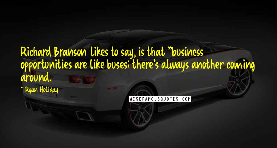 Ryan Holiday Quotes: Richard Branson likes to say, is that "business opportunities are like buses; there's always another coming around.