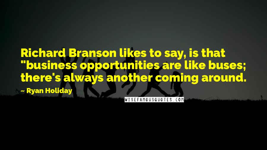 Ryan Holiday Quotes: Richard Branson likes to say, is that "business opportunities are like buses; there's always another coming around.