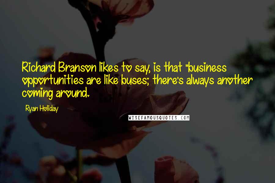 Ryan Holiday Quotes: Richard Branson likes to say, is that "business opportunities are like buses; there's always another coming around.