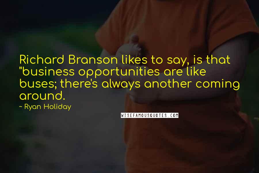 Ryan Holiday Quotes: Richard Branson likes to say, is that "business opportunities are like buses; there's always another coming around.