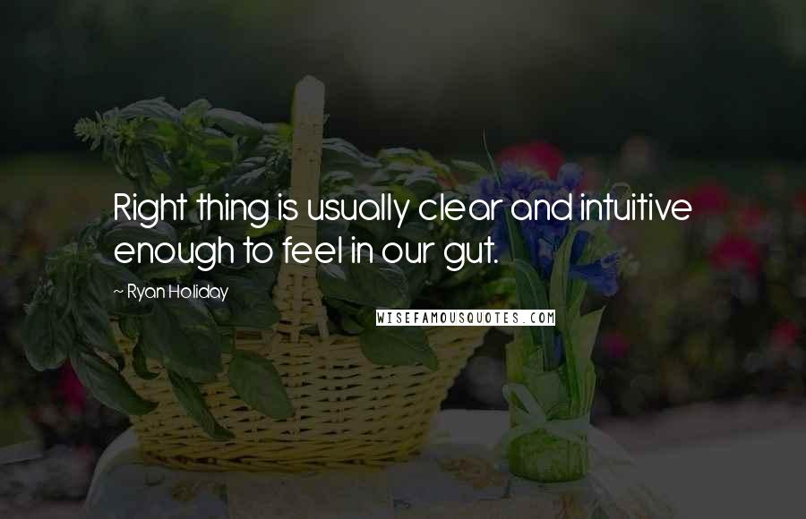 Ryan Holiday Quotes: Right thing is usually clear and intuitive enough to feel in our gut.