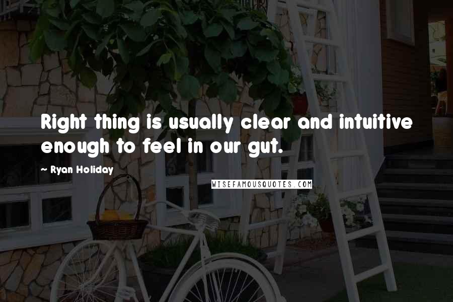 Ryan Holiday Quotes: Right thing is usually clear and intuitive enough to feel in our gut.