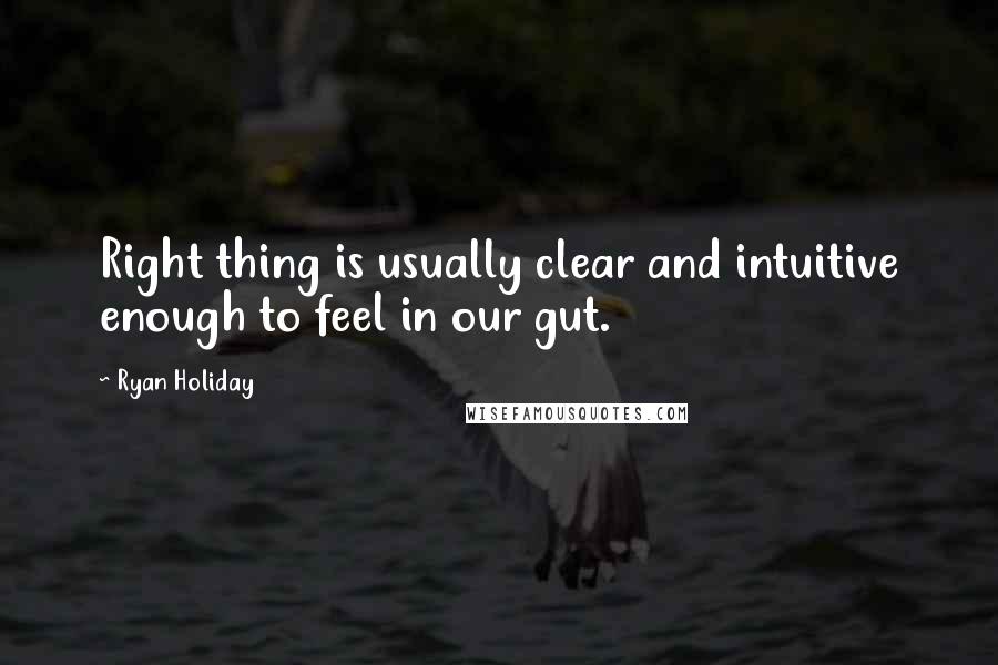 Ryan Holiday Quotes: Right thing is usually clear and intuitive enough to feel in our gut.