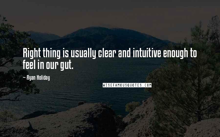 Ryan Holiday Quotes: Right thing is usually clear and intuitive enough to feel in our gut.