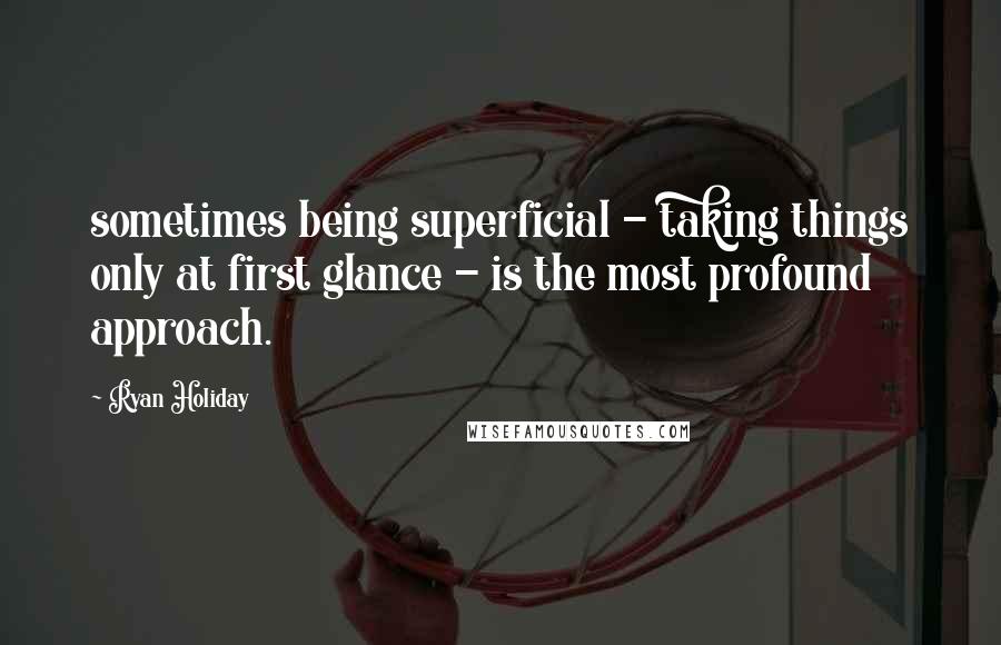 Ryan Holiday Quotes: sometimes being superficial - taking things only at first glance - is the most profound approach.