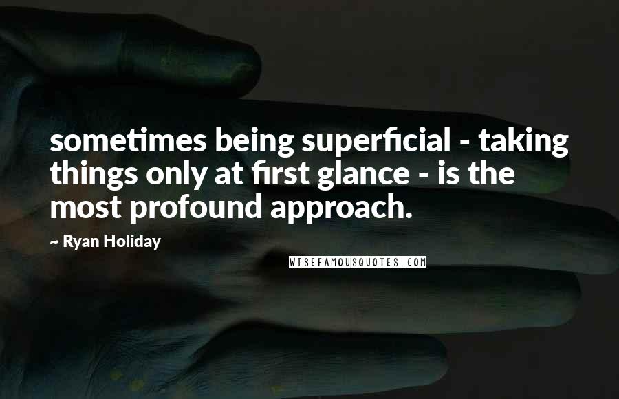 Ryan Holiday Quotes: sometimes being superficial - taking things only at first glance - is the most profound approach.