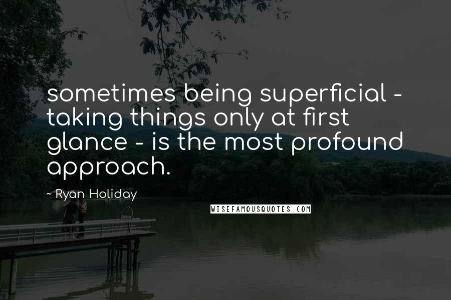 Ryan Holiday Quotes: sometimes being superficial - taking things only at first glance - is the most profound approach.