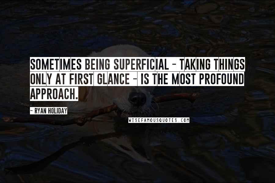 Ryan Holiday Quotes: sometimes being superficial - taking things only at first glance - is the most profound approach.