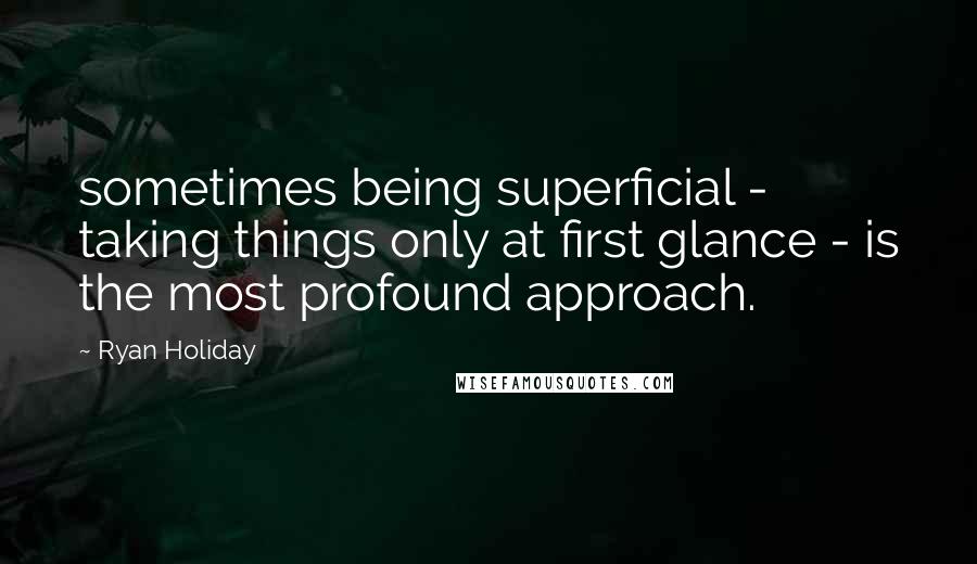 Ryan Holiday Quotes: sometimes being superficial - taking things only at first glance - is the most profound approach.