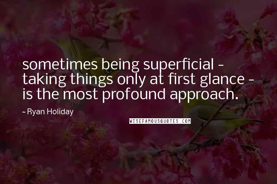 Ryan Holiday Quotes: sometimes being superficial - taking things only at first glance - is the most profound approach.