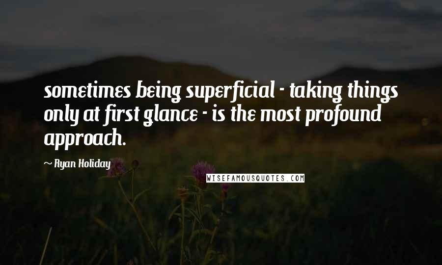 Ryan Holiday Quotes: sometimes being superficial - taking things only at first glance - is the most profound approach.