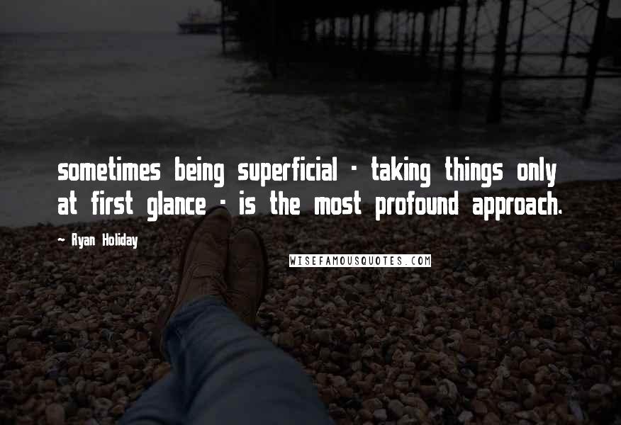 Ryan Holiday Quotes: sometimes being superficial - taking things only at first glance - is the most profound approach.