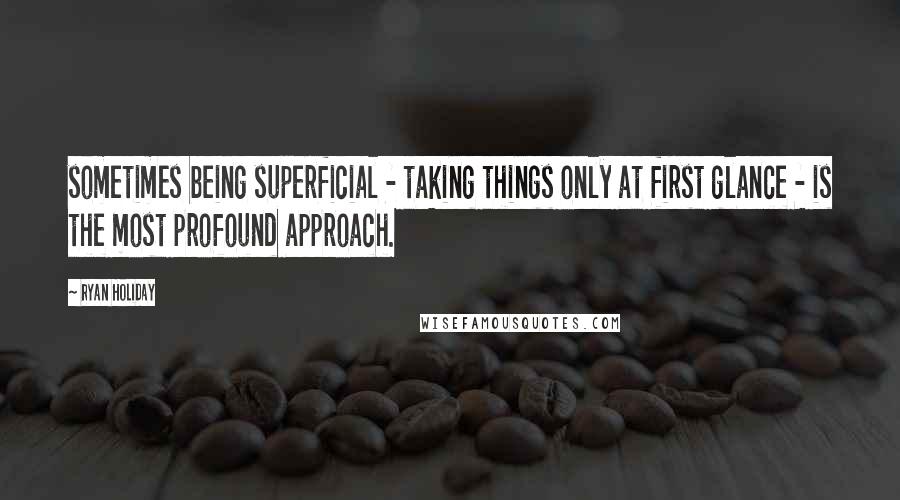 Ryan Holiday Quotes: sometimes being superficial - taking things only at first glance - is the most profound approach.