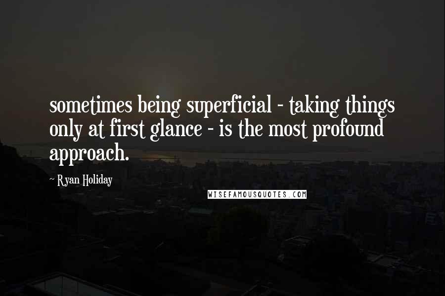 Ryan Holiday Quotes: sometimes being superficial - taking things only at first glance - is the most profound approach.