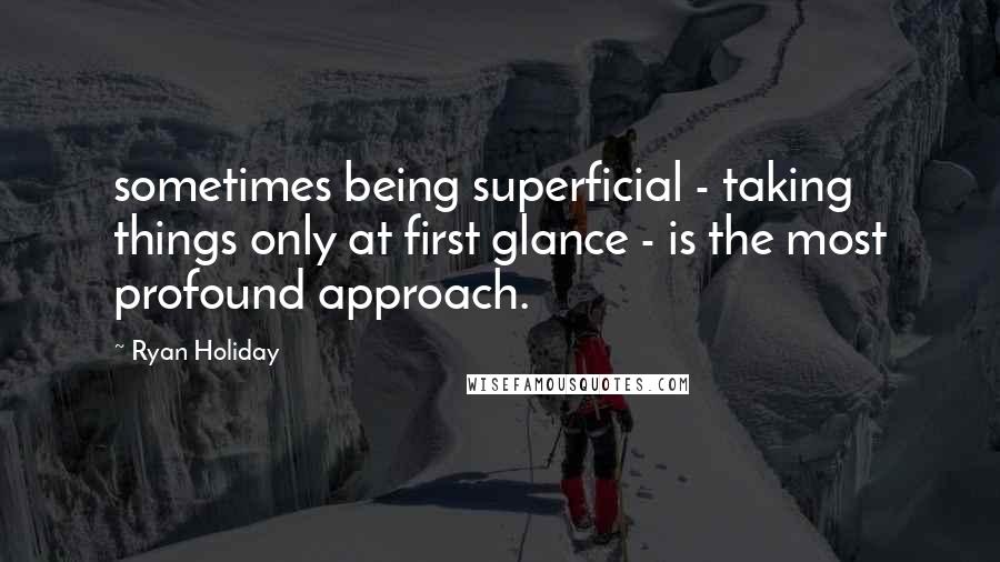 Ryan Holiday Quotes: sometimes being superficial - taking things only at first glance - is the most profound approach.