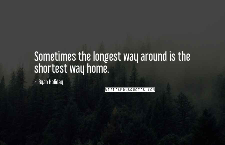 Ryan Holiday Quotes: Sometimes the longest way around is the shortest way home.