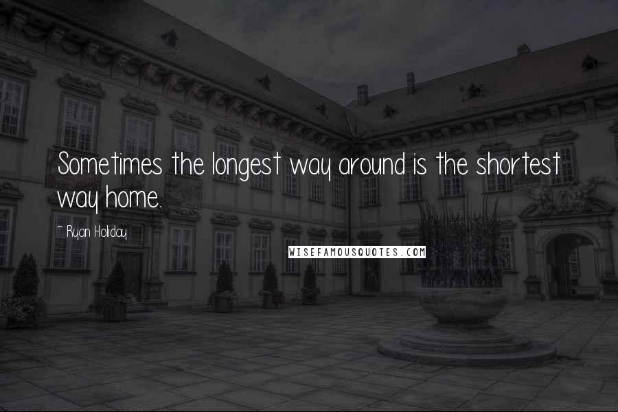 Ryan Holiday Quotes: Sometimes the longest way around is the shortest way home.
