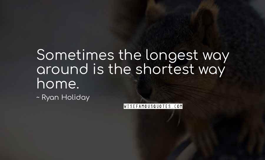 Ryan Holiday Quotes: Sometimes the longest way around is the shortest way home.