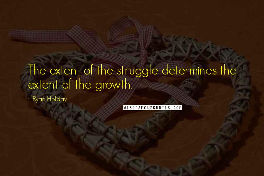 Ryan Holiday Quotes: The extent of the struggle determines the extent of the growth.